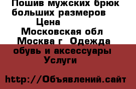 Пошив мужских брюк больших размеров.  › Цена ­ 4 000 - Московская обл., Москва г. Одежда, обувь и аксессуары » Услуги   